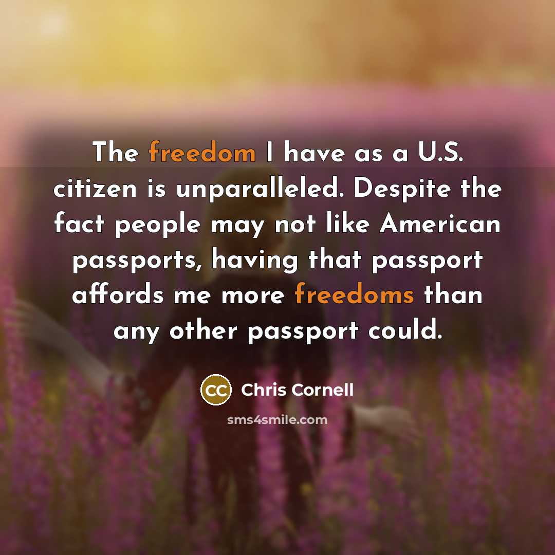 “The freedom I have as a U.S. citizen is unparalleled. Despite the fact people may not like American passports, having that passport affords me more freedoms than any other passport could.” quote by Chris Cornell