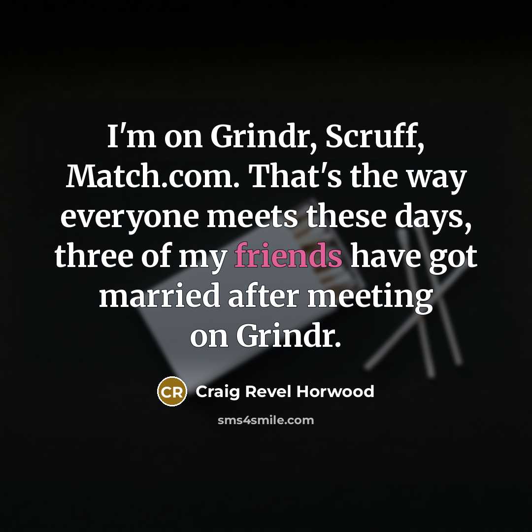 “I'm on Grindr, Scruff, Match.com. That's the way everyone meets these days, three of my friends have got married after meeting on Grindr.” quote by Craig Revel Horwood