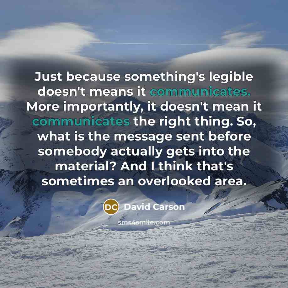 “Just because something's legible doesn't means it communicates. More importantly, it doesn't mean it communicates the right thing. So, what is the message sent before somebody actually gets into the material? And I think that's sometimes an overlooked area.” quote by David Carson