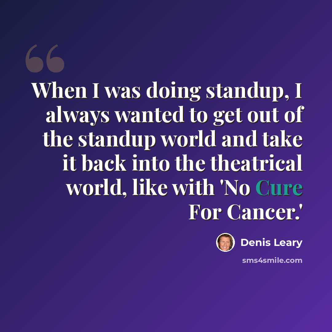 “When I was doing standup, I always wanted to get out of the standup world and take it back into the theatrical world, like with 'No Cure For Cancer.'” quote by Denis Leary