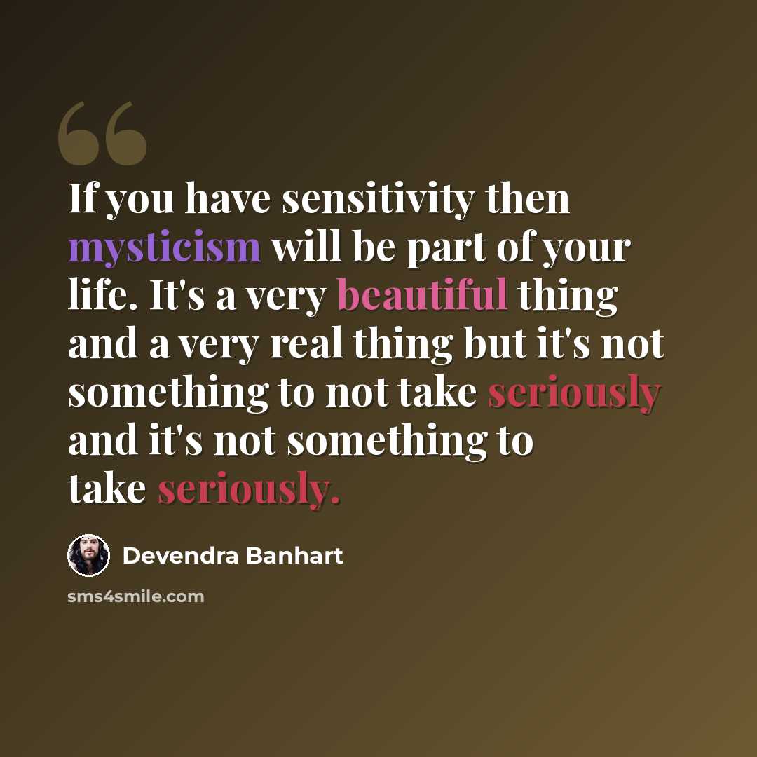 “If you have sensitivity then mysticism will be part of your life. It's a very beautiful thing and a very real thing but it's not something to not take seriously and it's not something to take seriously.” quote by Devendra Banhart