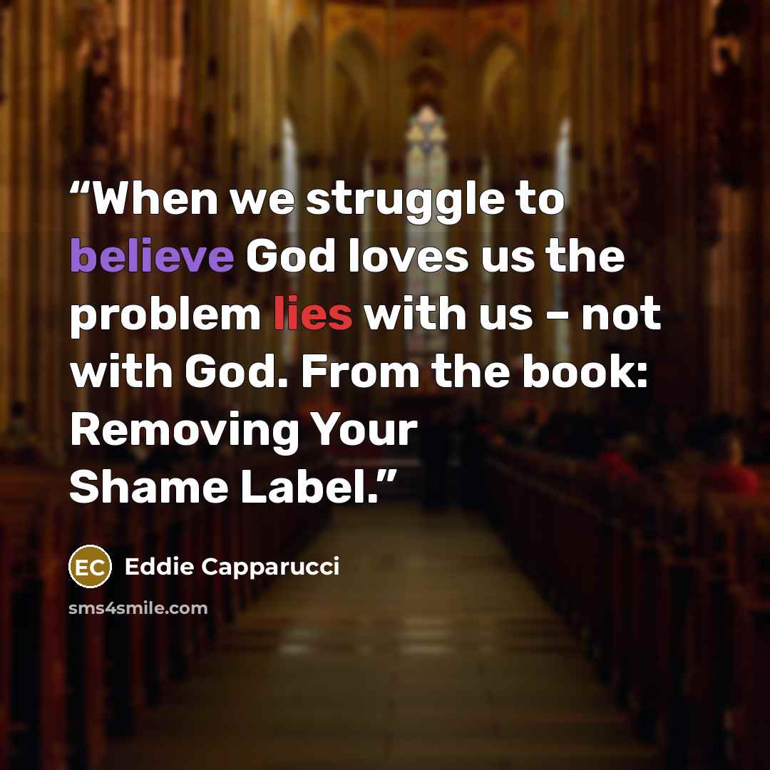 “When we struggle to believe God loves us the problem lies with us – not with God. From the book: Removing Your Shame Label.” quote by Eddie Capparucci