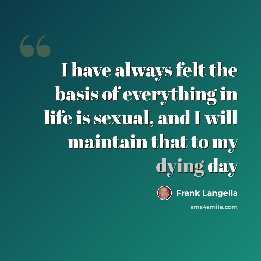 “I have always felt the basis of everything in life is sexual, and I will maintain that to my dying day” quote by Frank Langella