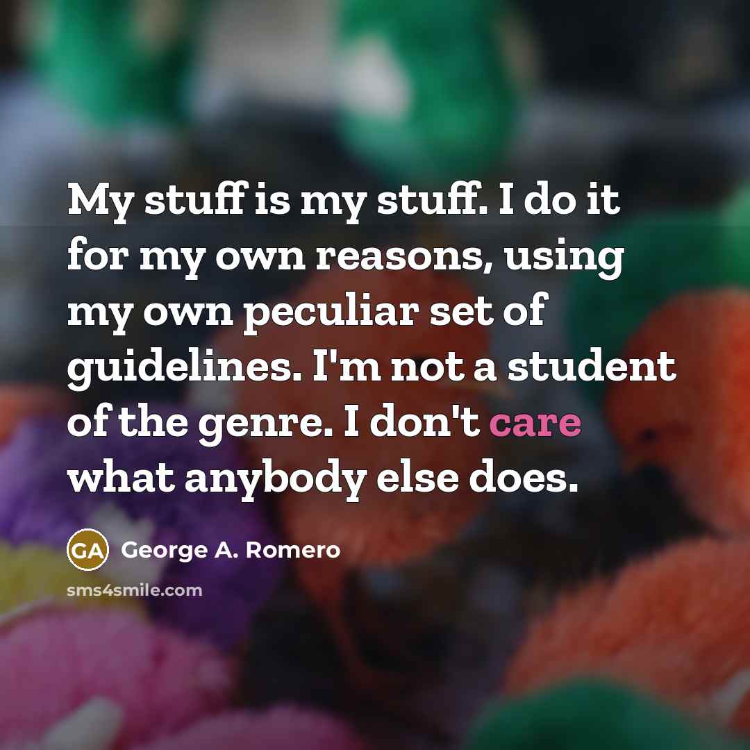 “My stuff is my stuff. I do it for my own reasons, using my own peculiar set of guidelines. I'm not a student of the genre. I don't care what anybody else does.” quote by George A. Romero