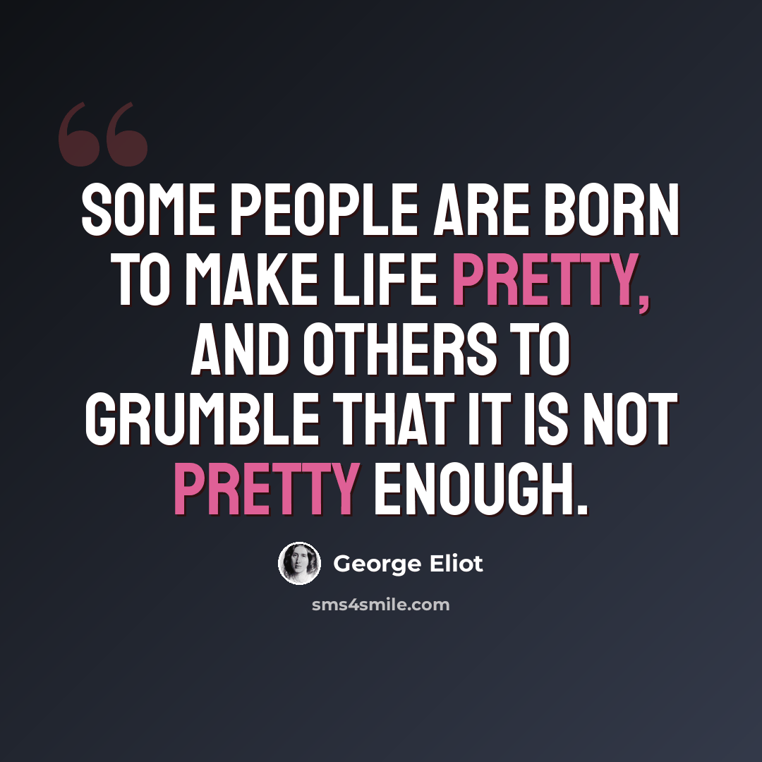 “Some people are born to make life pretty, and others to grumble that it is not pretty enough.” quote by George Eliot