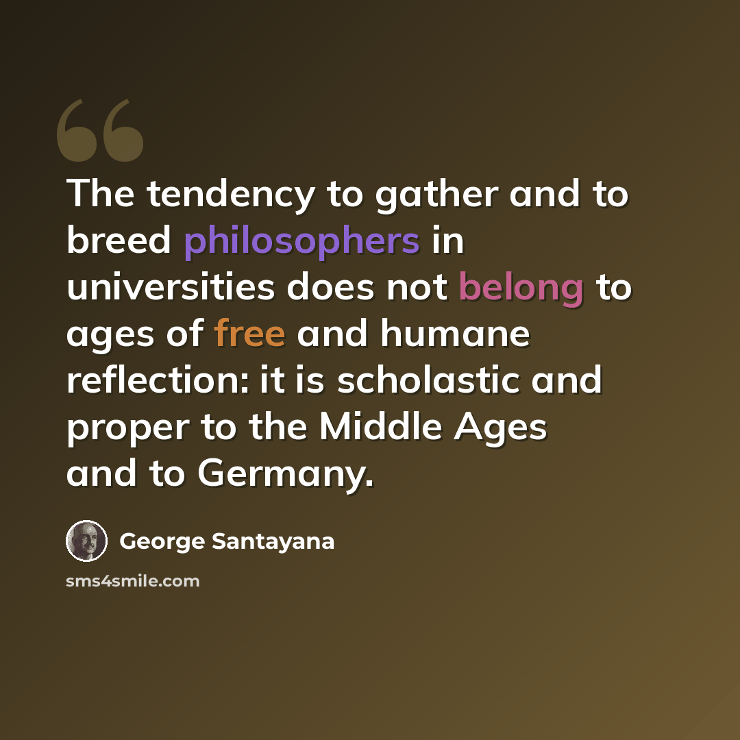 “The tendency to gather and to breed philosophers in universities does not belong to ages of free and humane reflection: it is scholastic and proper to the Middle Ages and to Germany.” quote by George Santayana