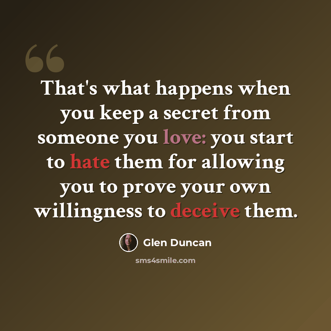 “That's what happens when you keep a secret from someone you love: you start to hate them for allowing you to prove your own willingness to deceive them.” quote by Glen Duncan