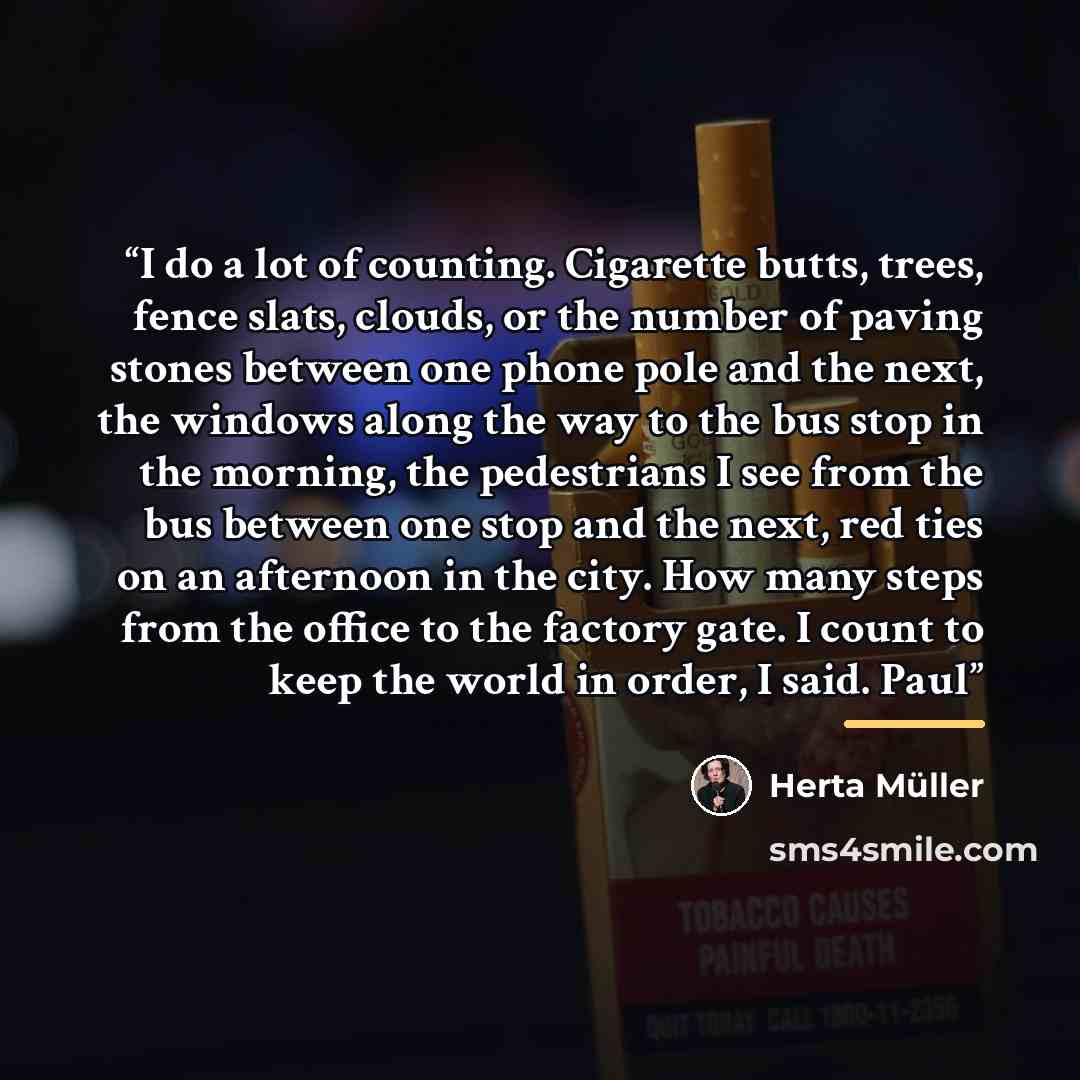 “I do a lot of counting. Cigarette butts, trees, fence slats, clouds, or the number of paving stones between one phone pole and the next, the windows along the way to the bus stop in the morning, the pedestrians I see from the bus between one stop and the next, red ties on an afternoon in the city…” quote by Herta Müller