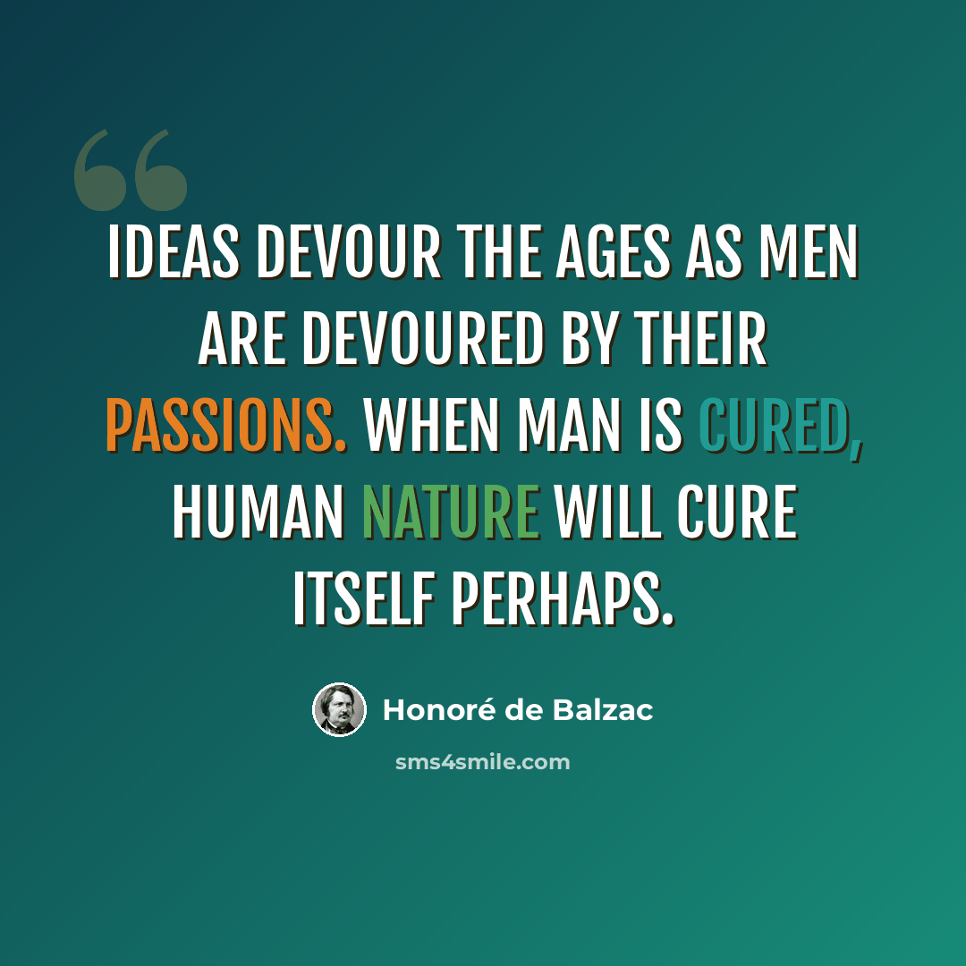 “Ideas devour the ages as men are devoured by their passions. When man is cured, human nature will cure itself perhaps.” quote by Honore de Balzac