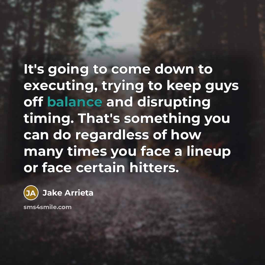 “It's going to come down to executing, trying to keep guys off balance and disrupting timing. That's something you can do regardless of how many times you face a lineup or face certain hitters.” quote by Jake Arrieta