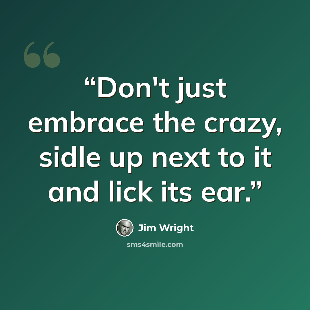 “Don't just embrace the crazy, sidle up next to it and lick its ear.” quote by Jim Wright