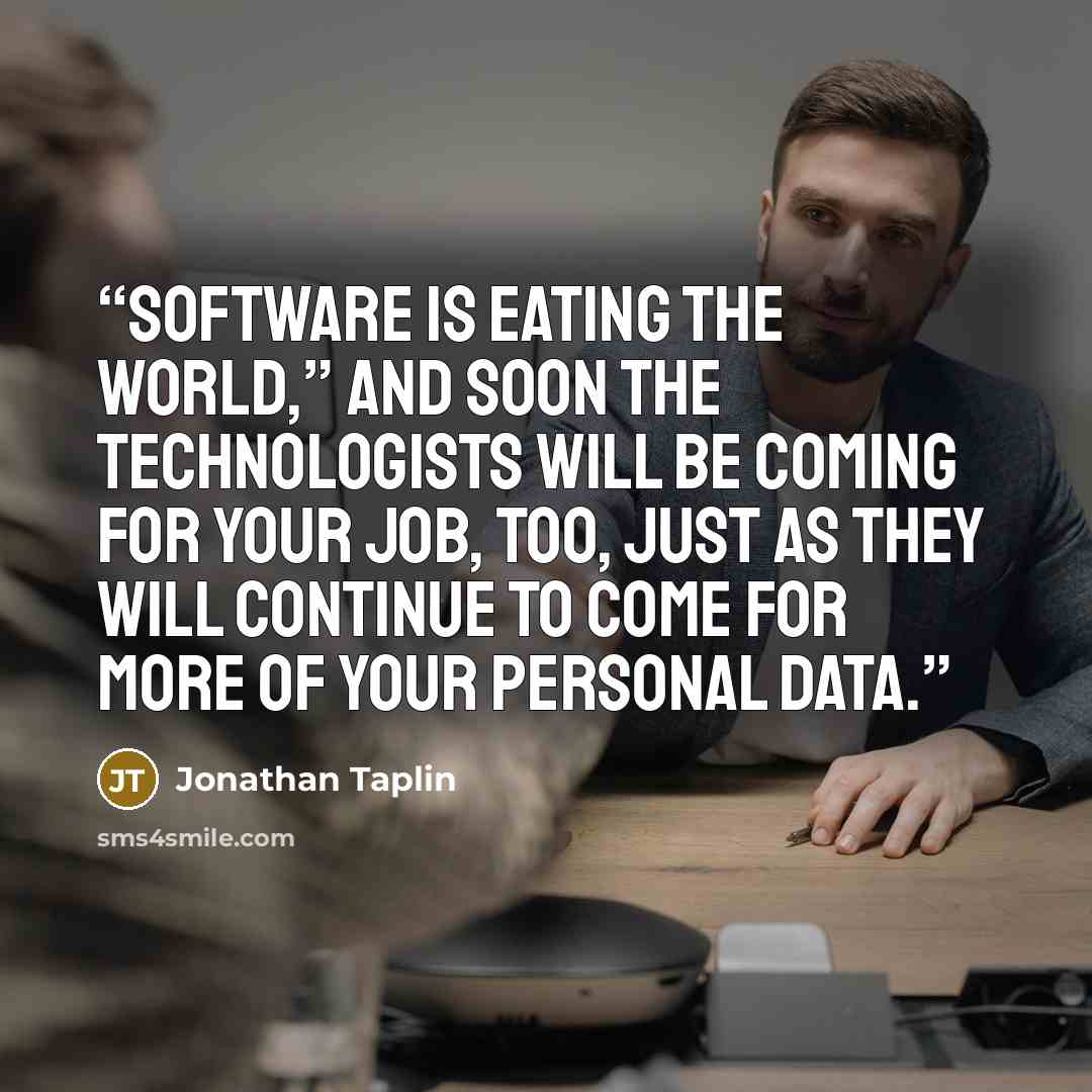 “Software is eating the world,” and soon the technologists will be coming for your job, too, just as they will continue to come for more of your personal data.” quote by Jonathan Taplin