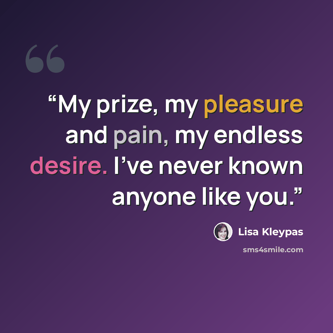 “My prize, my pleasure and pain, my endless desire. I've never known anyone like you.” quote by Lisa Kleypas