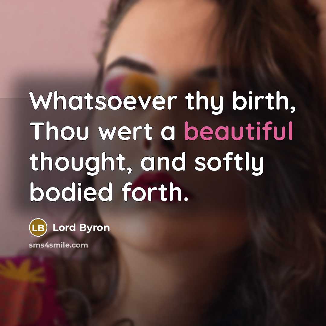 “Whatsoever thy birth, Thou wert a beautiful thought, and softly bodied forth.” quote by Lord Byron