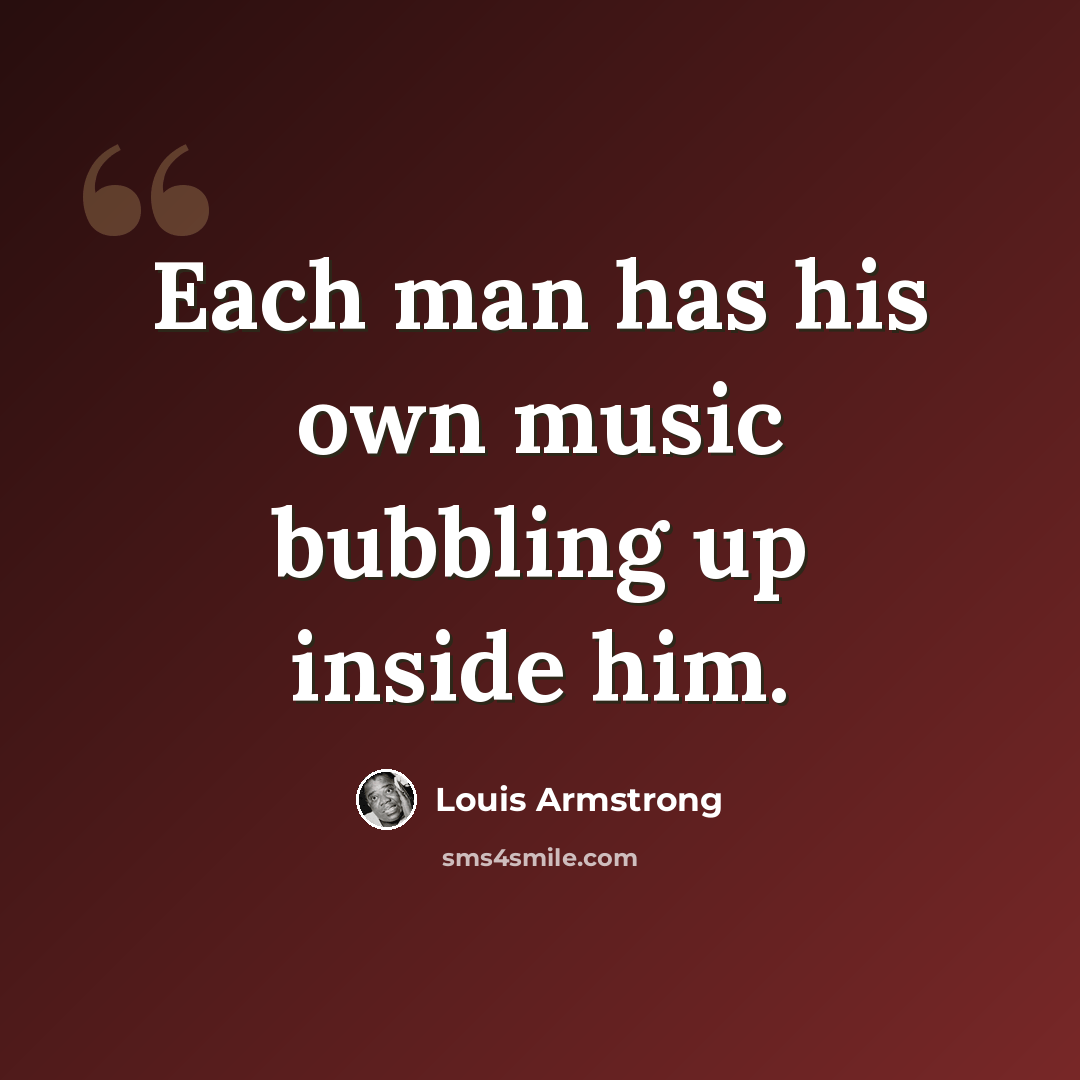“Each man has his own music bubbling up inside him.” quote by Louis Armstrong