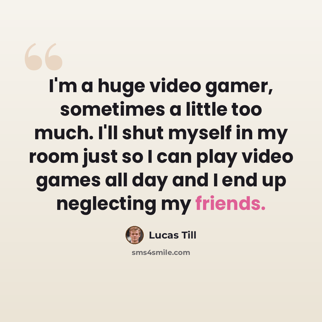 “I'm a huge video gamer, sometimes a little too much. I'll shut myself in my room just so I can play video games all day and I end up neglecting my friends.” quote by Lucas Till