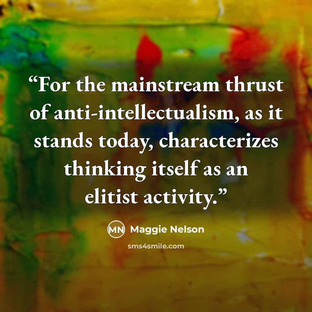 “For the mainstream thrust of anti-intellectualism, as it stands today, characterizes thinking itself as an elitist activity.” quote by Maggie Nelson