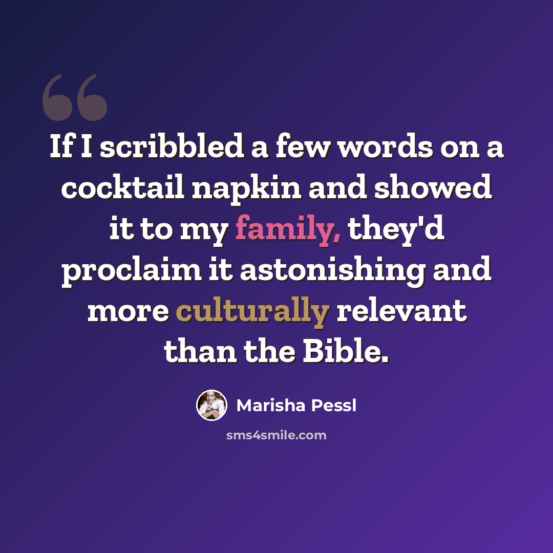 “If I scribbled a few words on a cocktail napkin and showed it to my family, they'd proclaim it astonishing and more culturally relevant than the Bible.” quote by Marisha Pessl