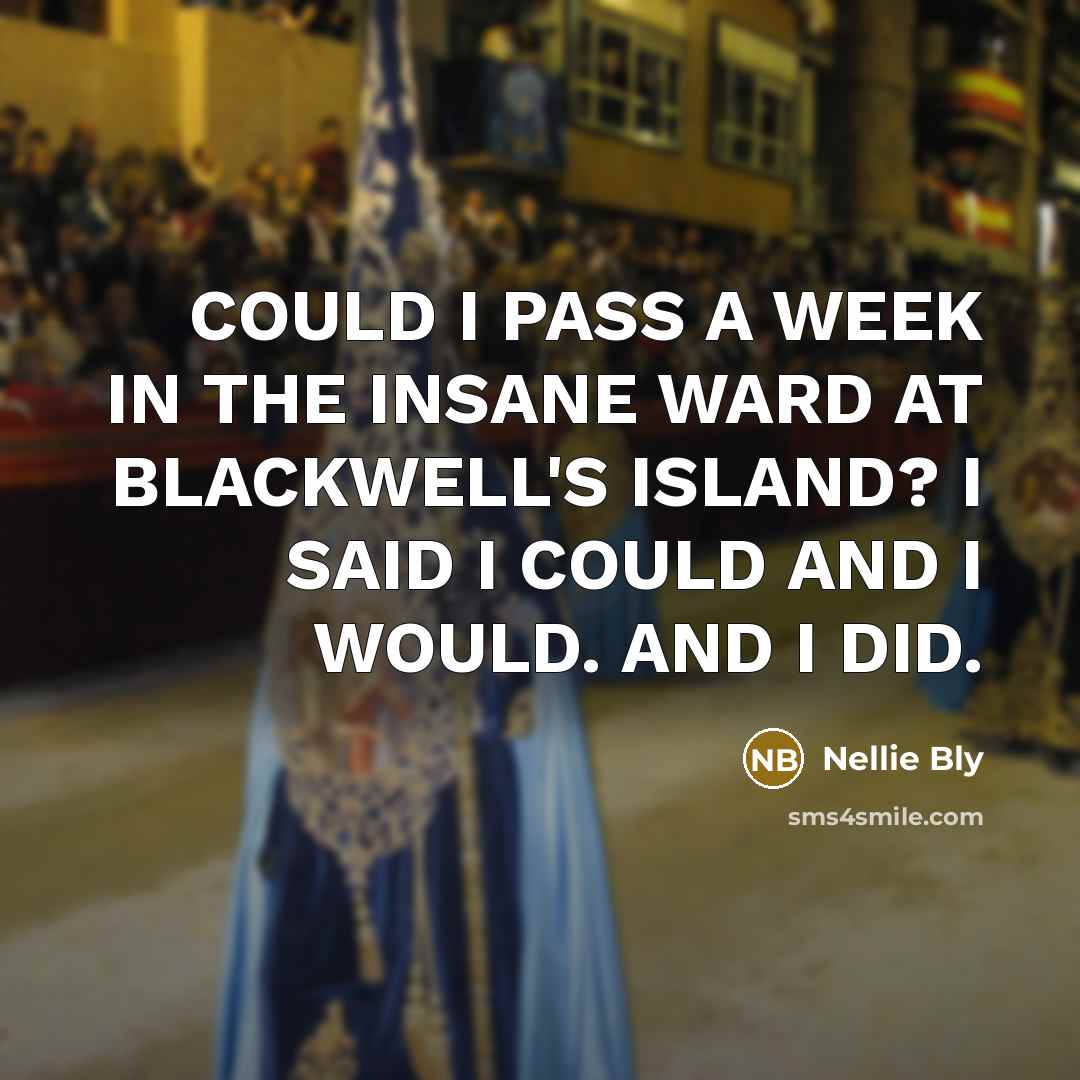 “COULD I PASS A WEEK IN THE INSANE WARD AT BLACKWELL'S ISLAND? I SAID I COULD AND I WOULD. AND I DID.” quote by Nellie Bly
