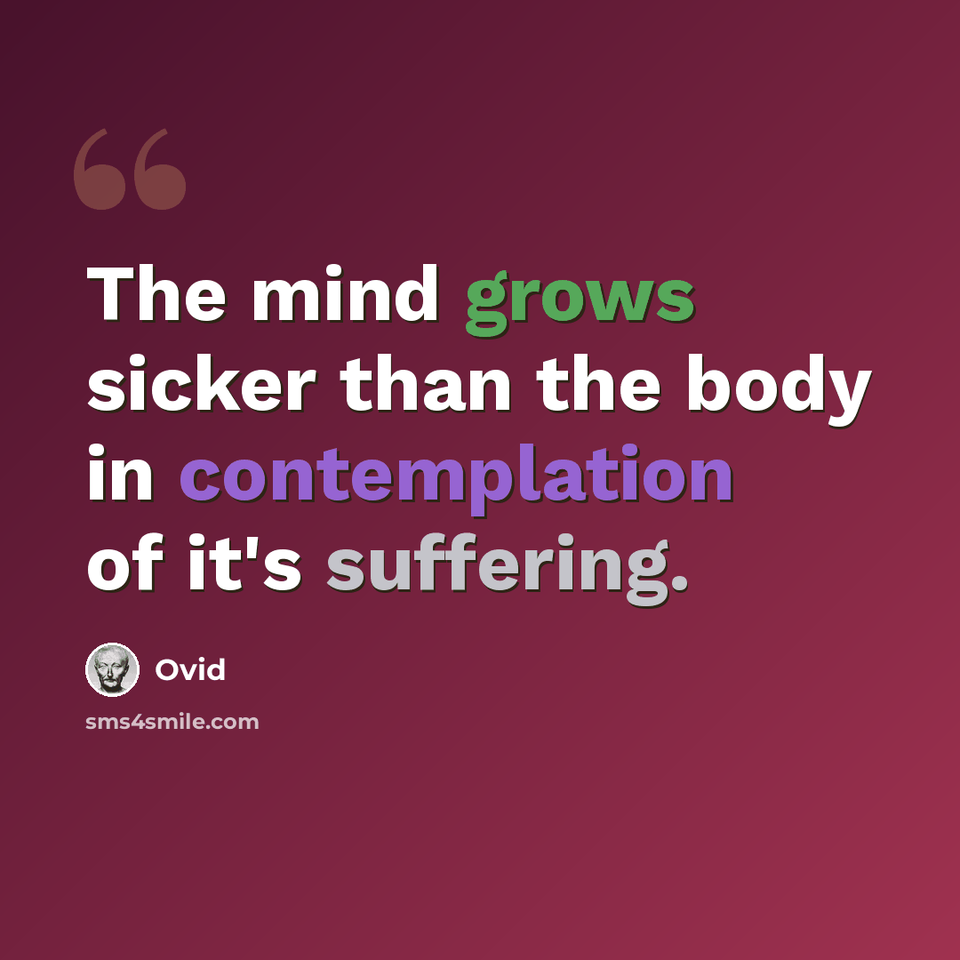 “The mind grows sicker than the body in contemplation of it's suffering.” quote by Ovid