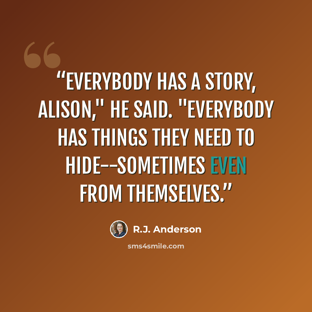 “Everybody has a story, Alison," he said. "Everybody has things they need to hide--sometimes even from themselves.” quote by R.J. Anderson