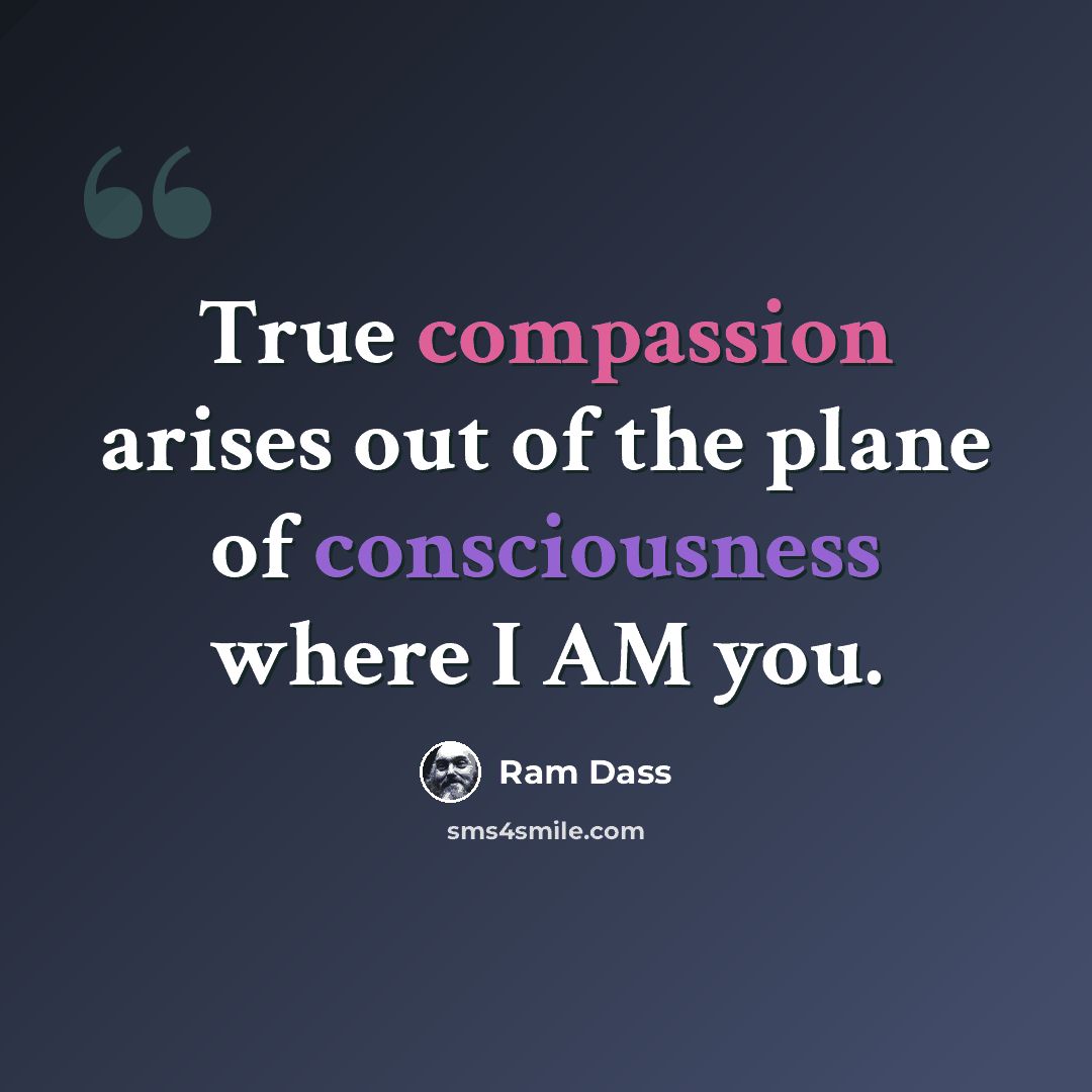 “True compassion arises out of the plane of consciousness where I AM you.” quote by Ram Dass