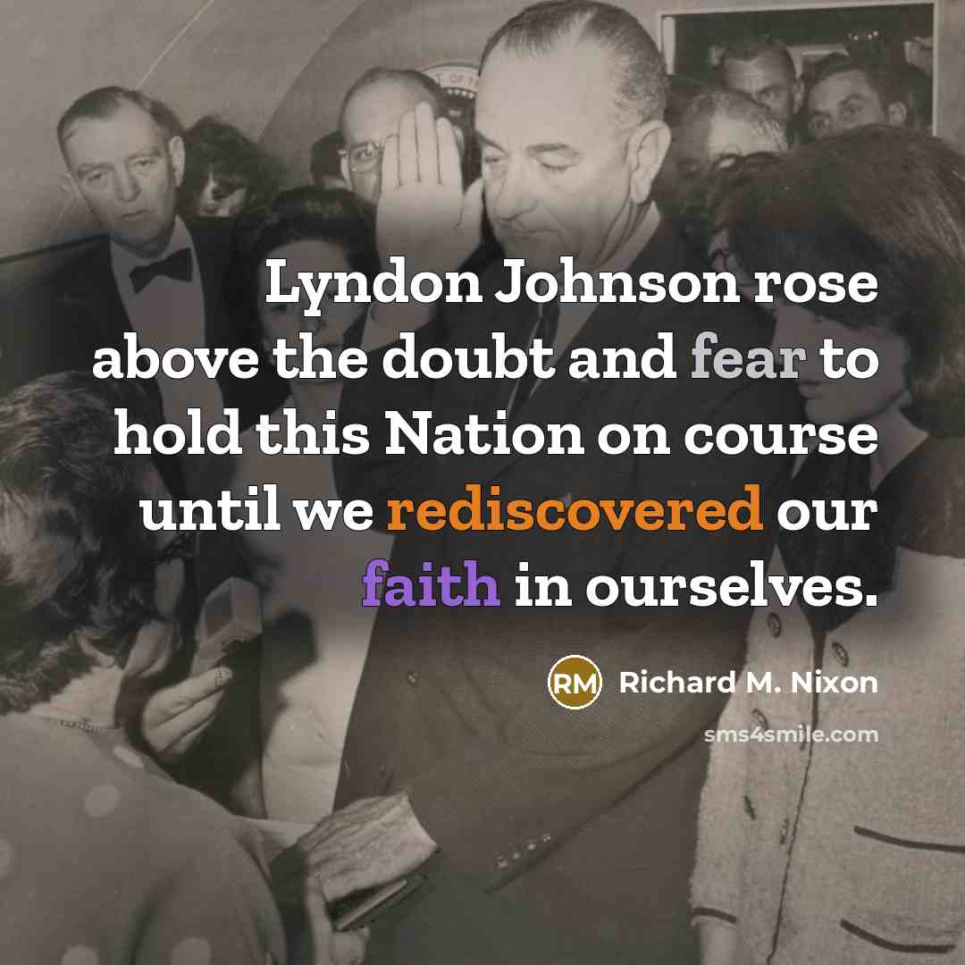 “Lyndon Johnson rose above the doubt and fear to hold this Nation on course until we rediscovered our faith in ourselves.” quote by Richard M. Nixon