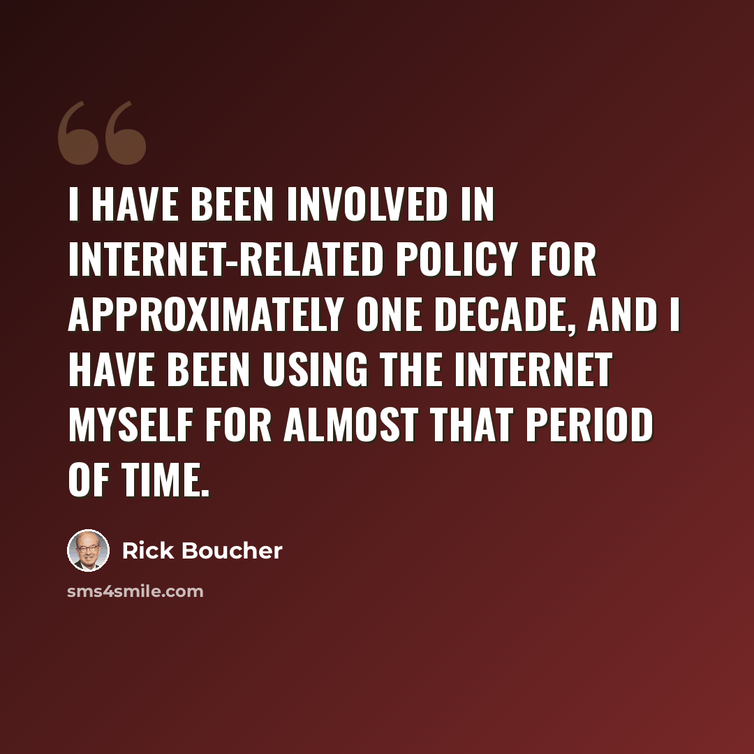 “I have been involved in Internet-related policy for approximately one decade, and I have been using the Internet myself for almost that period of time.” quote by Rick Boucher