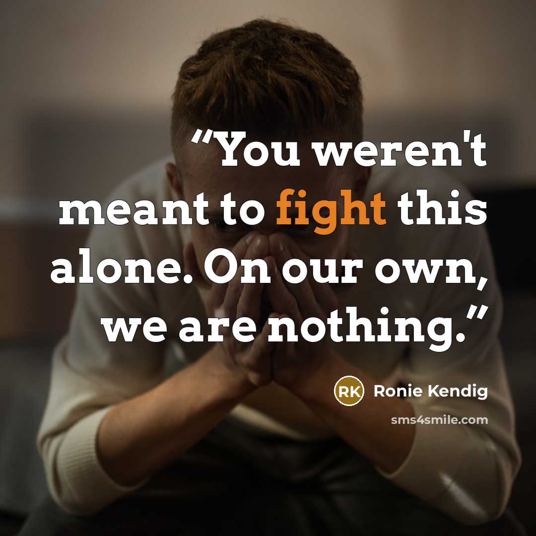 “You weren't meant to fight this alone. On our own, we are nothing.” quote by Ronie Kendig