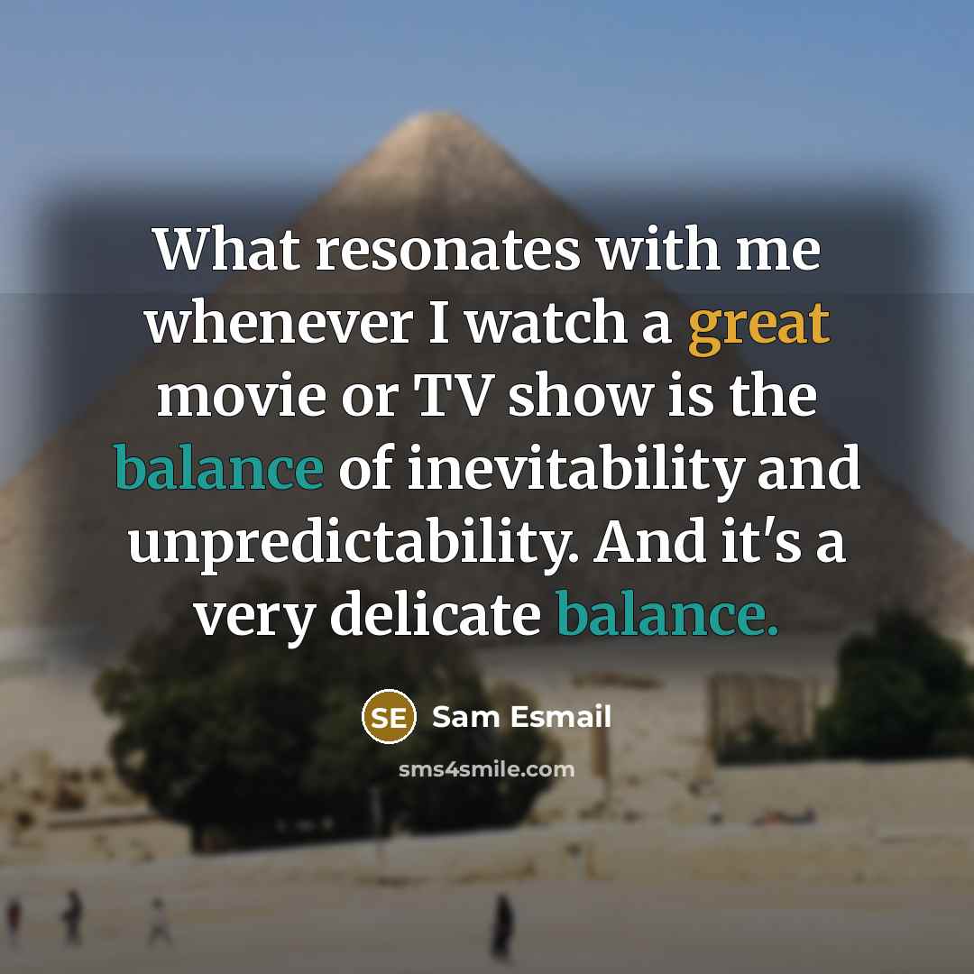 “What resonates with me whenever I watch a great movie or TV show is the balance of inevitability and unpredictability. And it's a very delicate balance.” quote by Sam Esmail