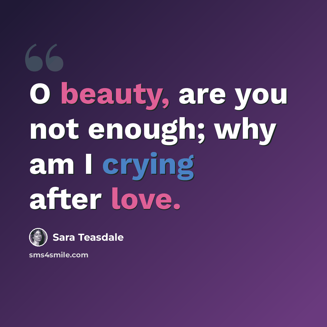 “O beauty, are you not enough; why am I crying after love.” quote by Sara Teasdale