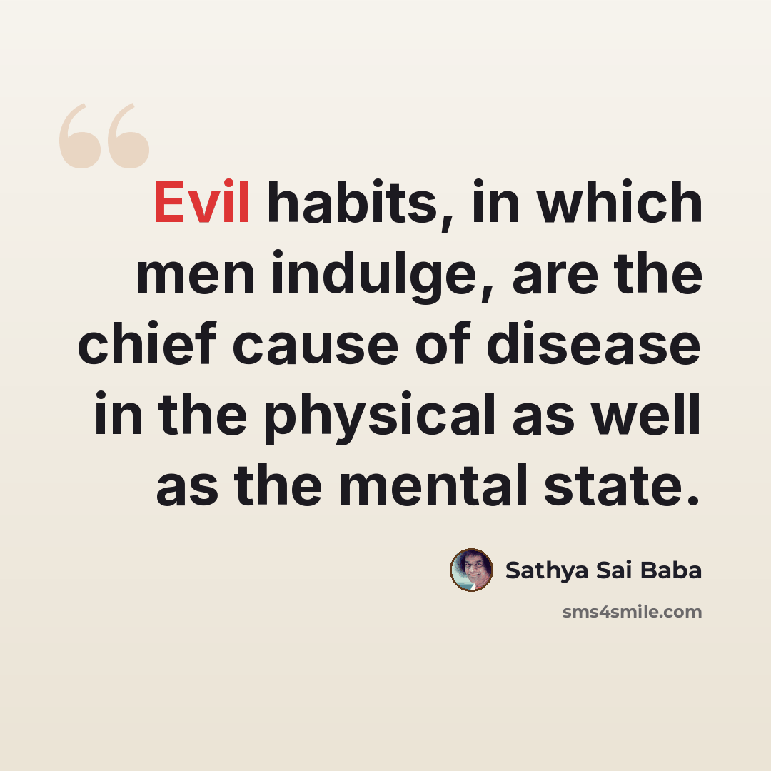“Evil habits, in which men indulge, are the chief cause of disease in the physical as well as the mental state.” quote by Sathya Sai Baba