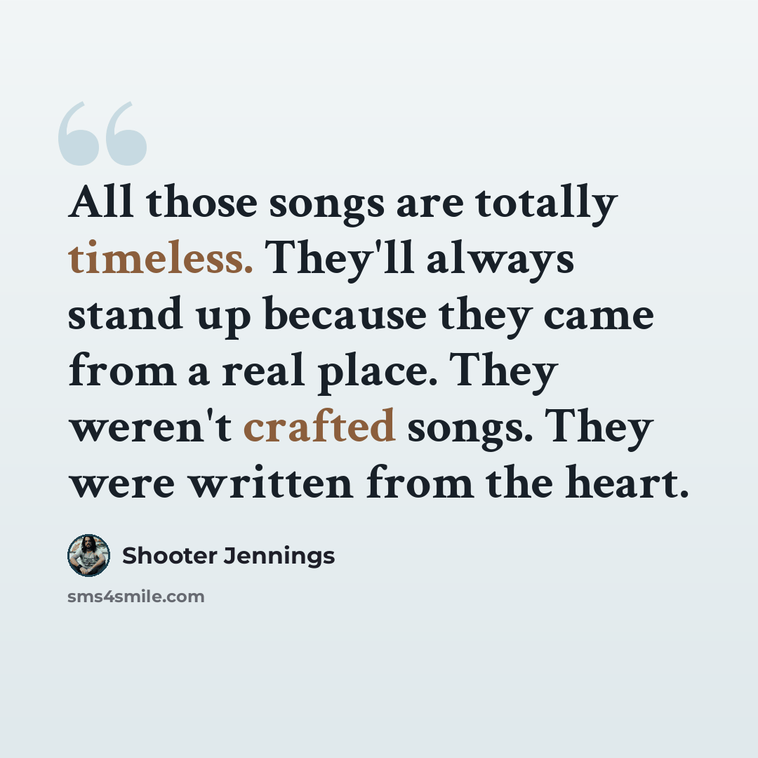 “All those songs are totally timeless. They'll always stand up because they came from a real place. They weren't crafted songs. They were written from the heart.” quote by Shooter Jennings