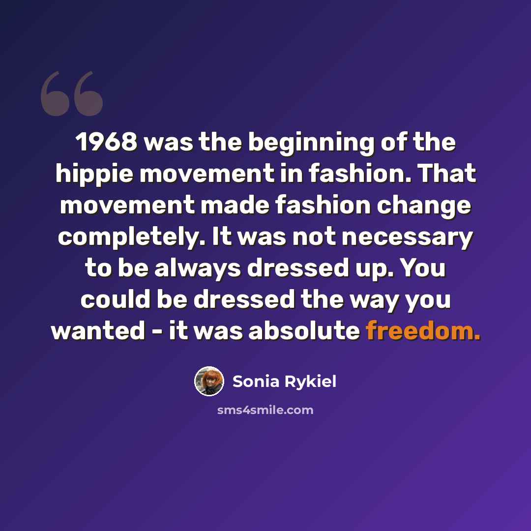 “1968 was the beginning of the hippie movement in fashion. That movement made fashion change completely. It was not necessary to be always dressed up. You could be dressed the way you wanted - it was absolute freedom.” quote by Sonia Rykiel