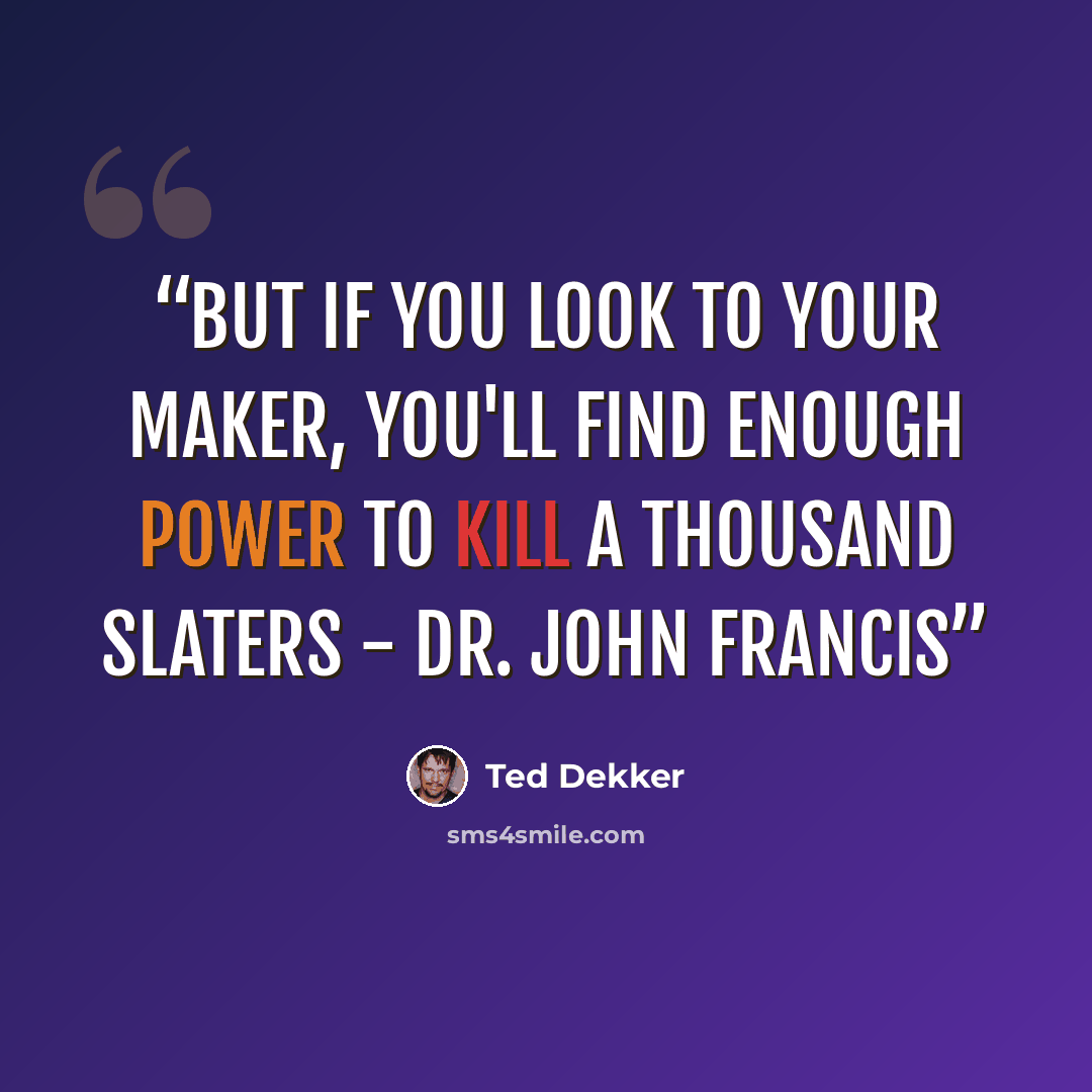 “But if you look to your Maker, you'll find enough power to kill a thousand Slaters - Dr. John Francis” quote by Ted Dekker