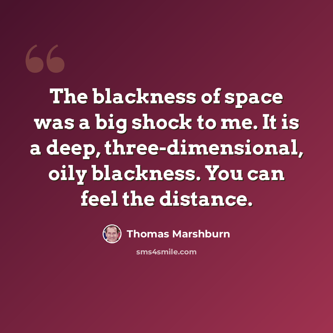 “The blackness of space was a big shock to me. It is a deep, three-dimensional, oily blackness. You can feel the distance.” quote by Thomas Marshburn