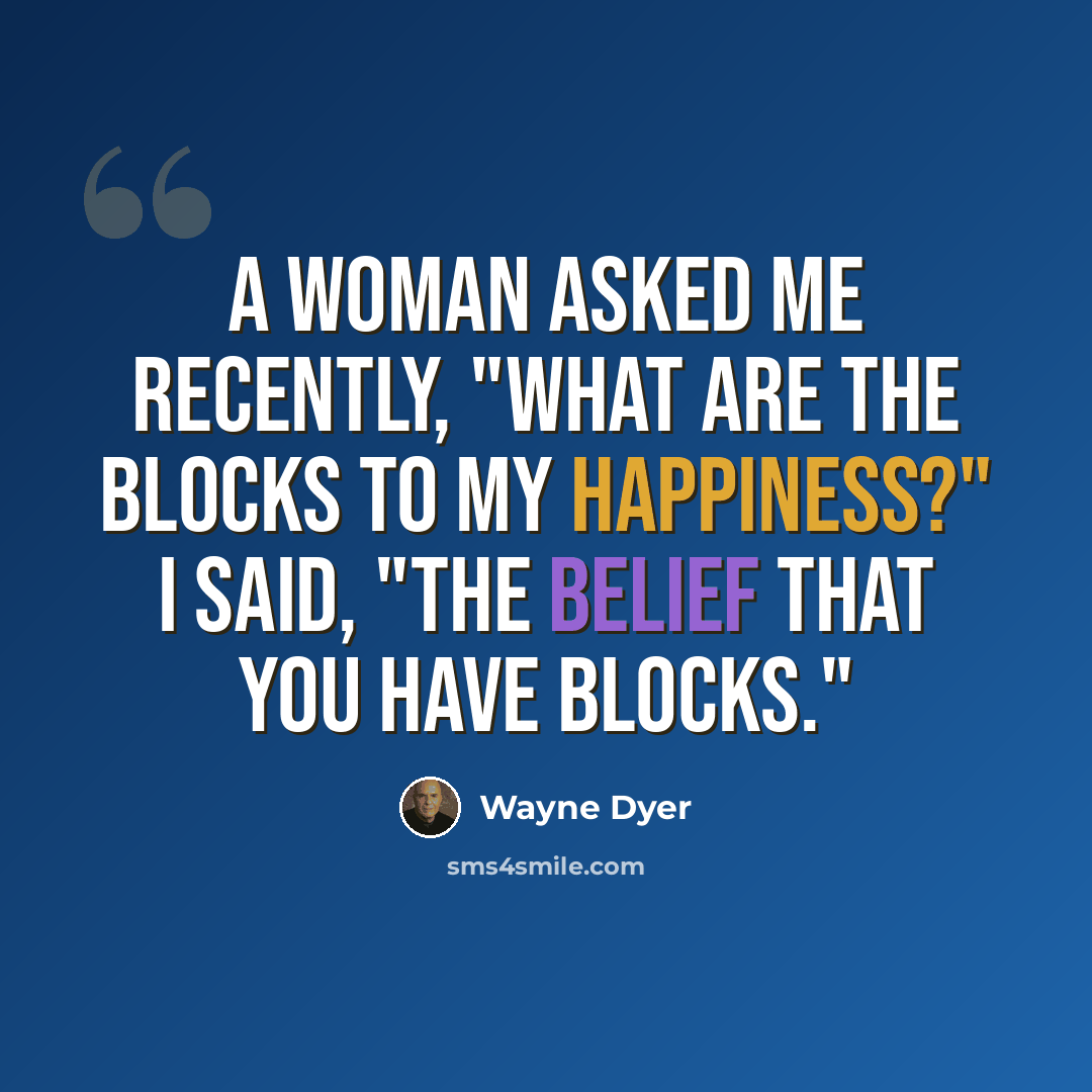 “A woman asked me recently, "What are the blocks to my happiness?" I said, "The belief that you have blocks."” quote by Wayne Dyer