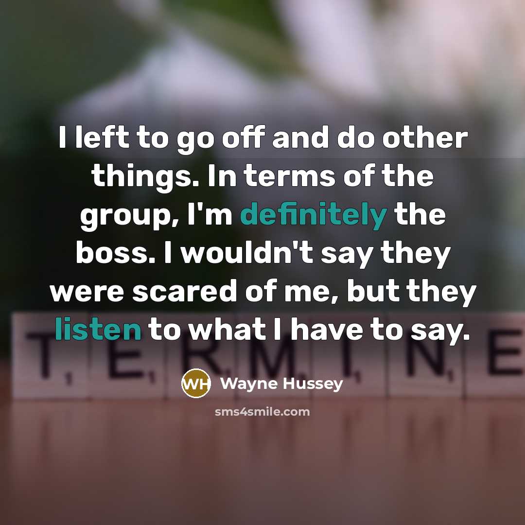 “I left to go off and do other things. In terms of the group, I'm definitely the boss. I wouldn't say they were scared of me, but they listen to what I have to say.” quote by Wayne Hussey