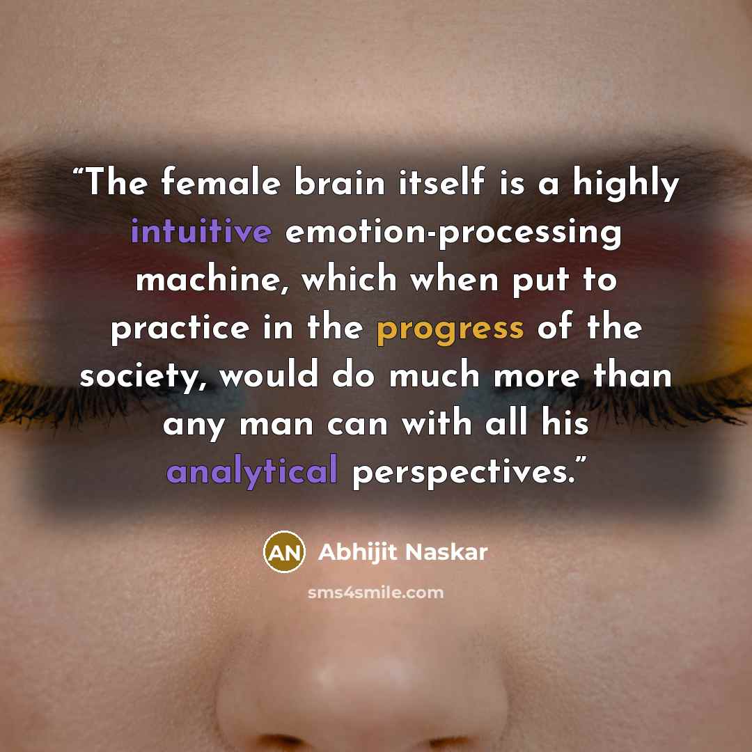 “The female brain itself is a highly intuitive emotion-processing machine, which when put to practice in the progress of the society, would do much more than any man can with all his analytical perspectives.” quote by Abhijit Naskar