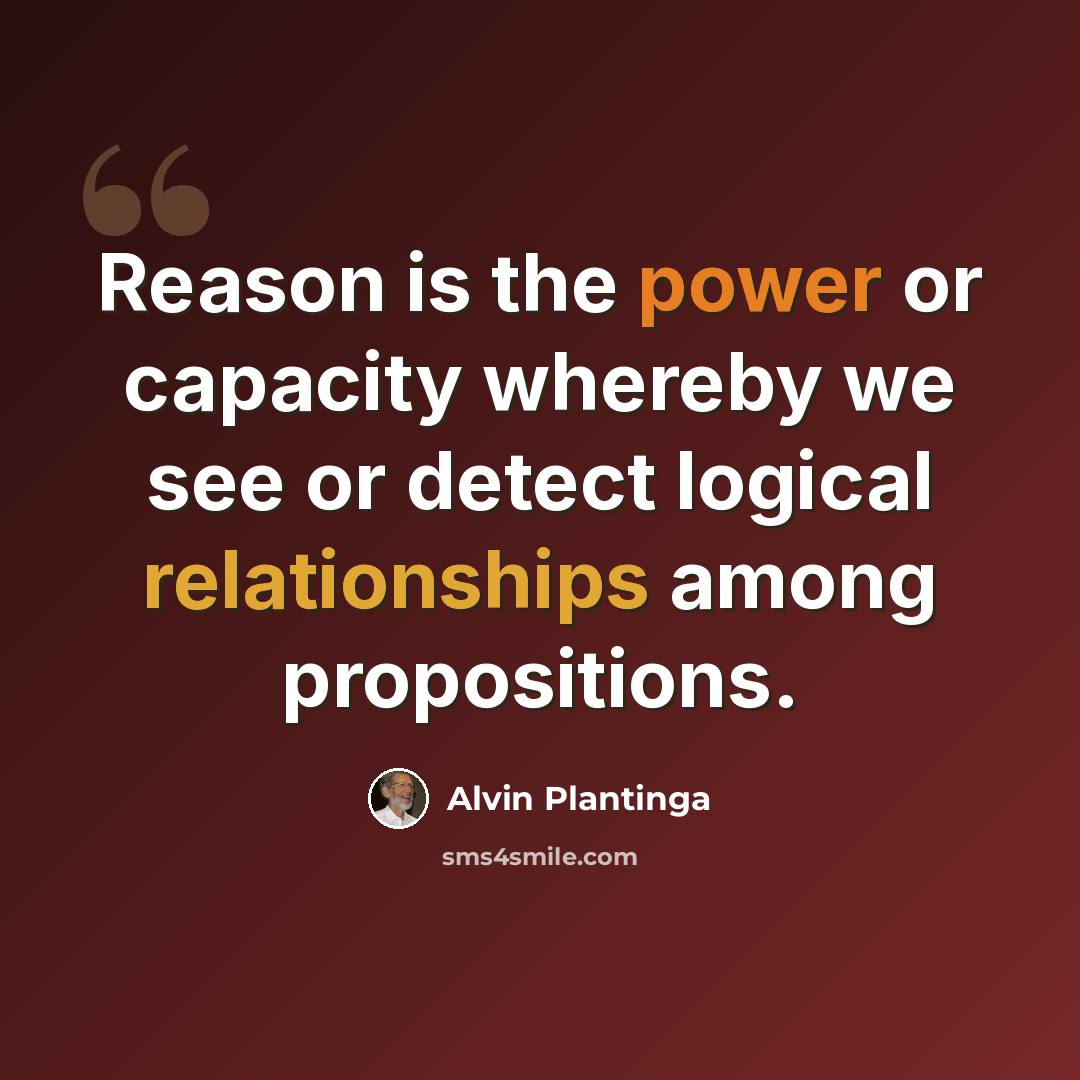 “Reason is the power or capacity whereby we see or detect logical relationships among propositions.” quote by Alvin Plantinga