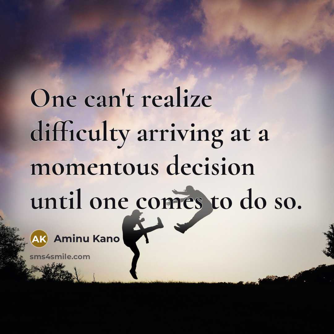 “One can't realize difficulty arriving at a momentous decision until one comes to do so.” quote by Aminu Kano