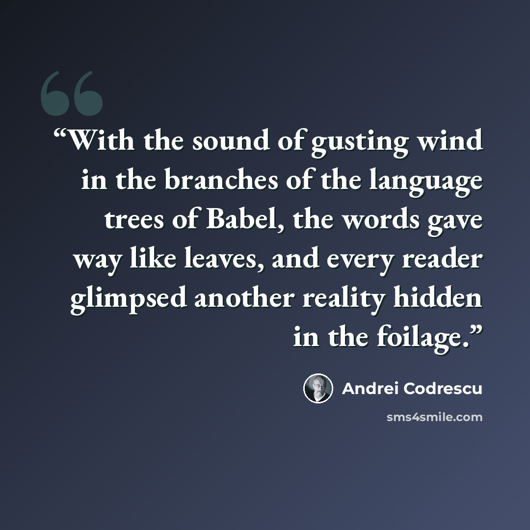 “With the sound of gusting wind in the branches of the language trees of Babel, the words gave way like leaves, and every reader glimpsed another reality hidden in the foilage.” quote by Andrei Codrescu