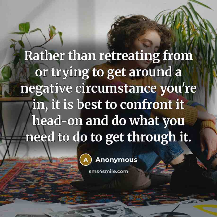 “Rather than retreating from or trying to get around a negative circumstance you're in, it is best to confront it head-on and do what you need to do to get through it.” quote by Anonymous
