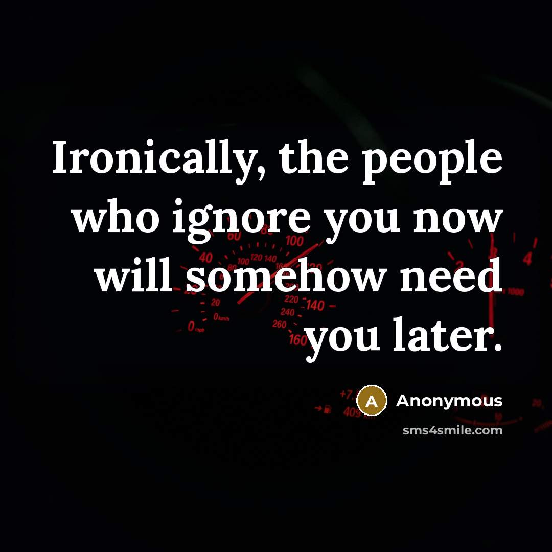 “Ironically, the people who ignore you now will somehow need you later.” quote by Anonymous