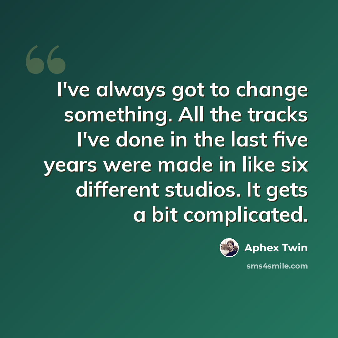 “I've always got to change something. All the tracks I've done in the last five years were made in like six different studios. It gets a bit complicated.” quote by Aphex Twin