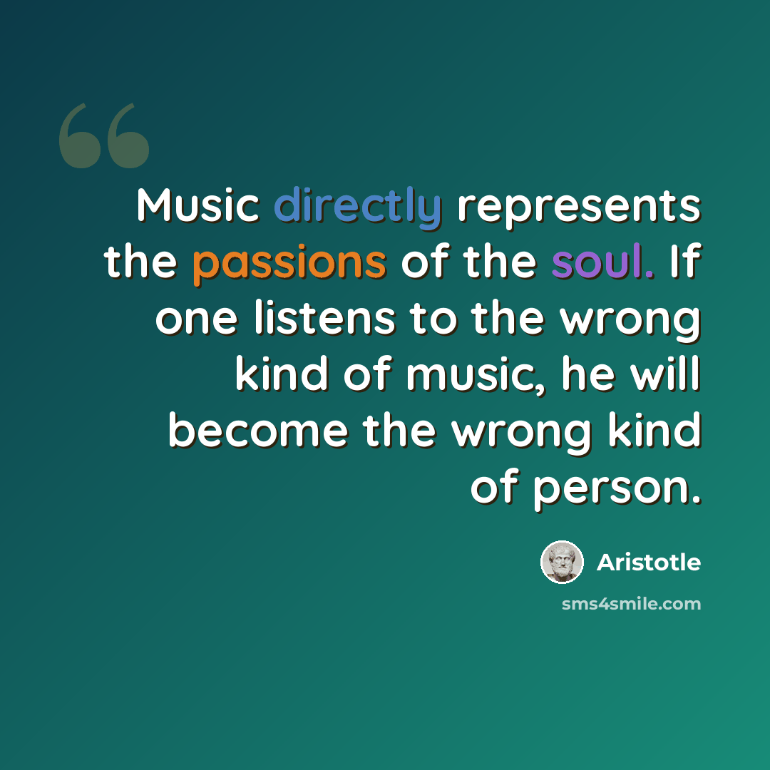 “Music directly represents the passions of the soul. If one listens to the wrong kind of music, he will become the wrong kind of person.” quote by Aristotle