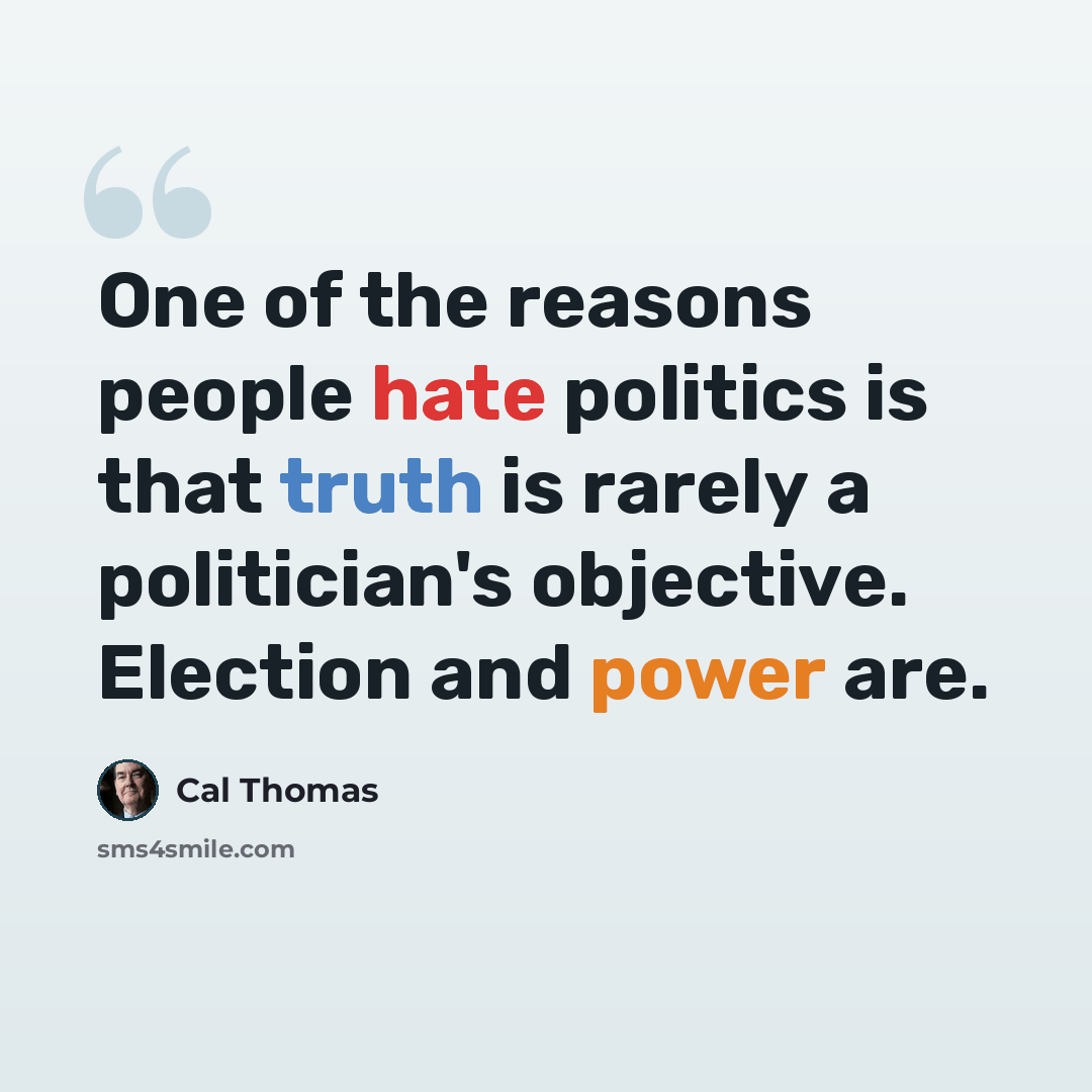 “One of the reasons people hate politics is that truth is rarely a politician's objective. Election and power are.” quote by Cal Thomas