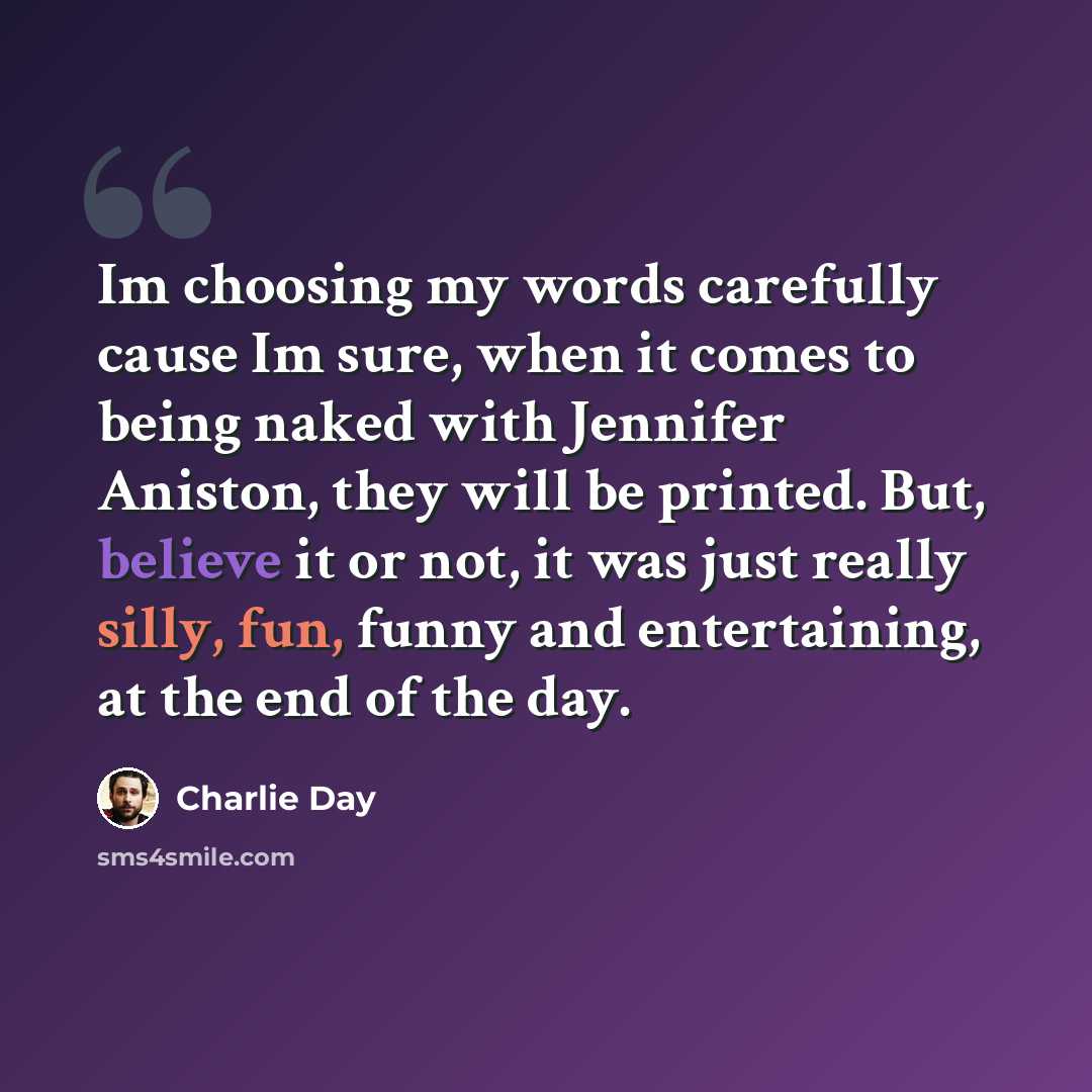 “Im choosing my words carefully cause Im sure, when it comes to being naked with Jennifer Aniston, they will be printed. But, believe it or not, it was just really silly, fun, funny and entertaining, at the end of the day.” quote by Charlie Day