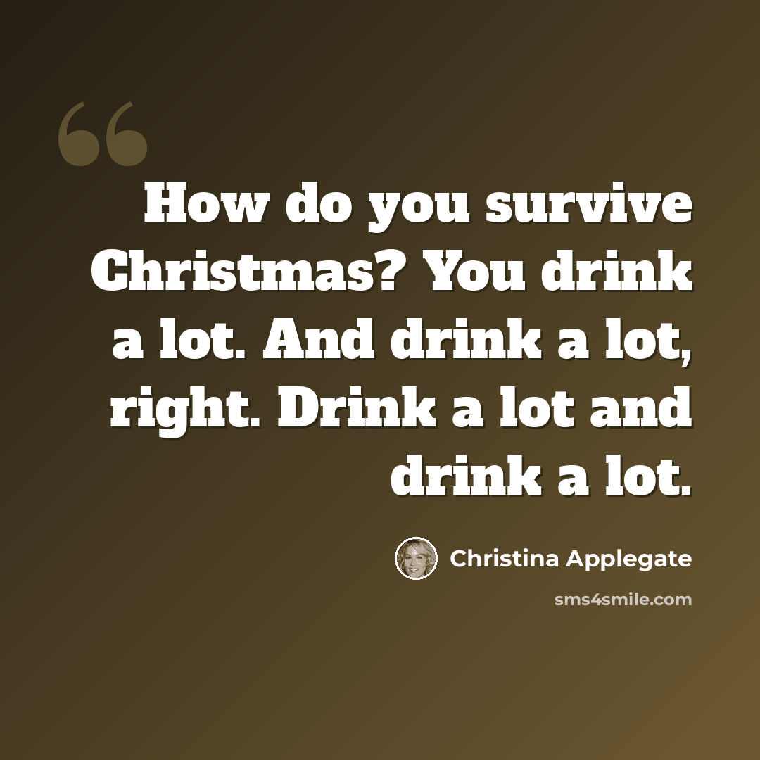 “How do you survive Christmas? You drink a lot. And drink a lot, right. Drink a lot and drink a lot.” quote by Christina Applegate