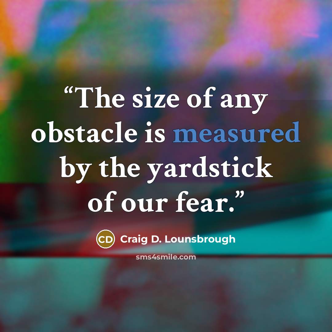“The size of any obstacle is measured by the yardstick of our fear.” quote by Craig D. Lounsbrough